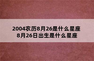 2004农历8月26是什么星座 8月26日出生是什么星座